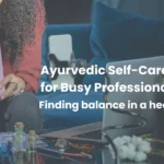 Ayurvedic Self-Care Rituals for Busy Professionals: Finding Balance in a Hectic World.