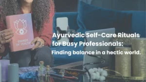 Ayurvedic Self-Care Rituals for Busy Professionals: Finding Balance in a Hectic World.