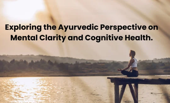 Exploring the Ayurvedic Perspective on Mental Clarity and Cognitive Health